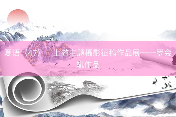 夏语（47）｜上游主题摄影征稿作品展——罗会斌作品