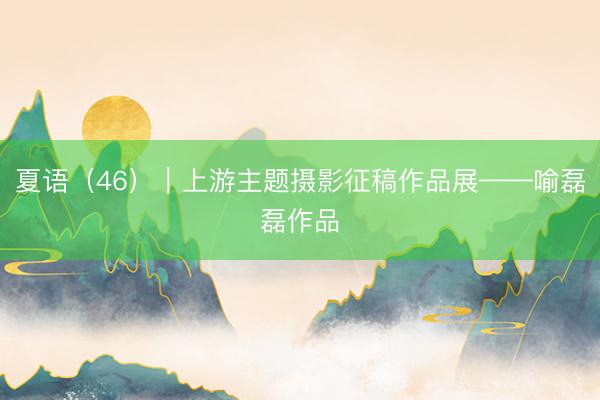 夏语（46）｜上游主题摄影征稿作品展——喻磊磊作品