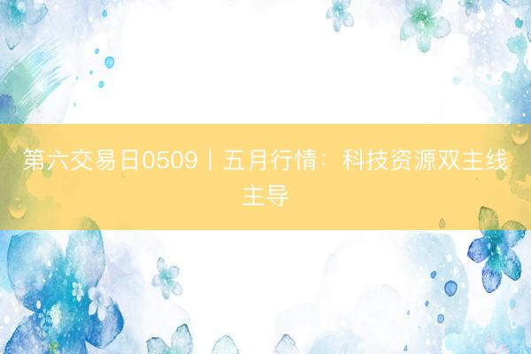第六交易日0509丨五月行情：科技资源双主线主导