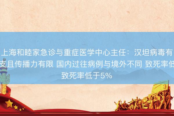 上海和睦家急诊与重症医学中心主任：汉坦病毒有多种分支且传播力有限 国内过往病例与境外不同 致死率低于5% 