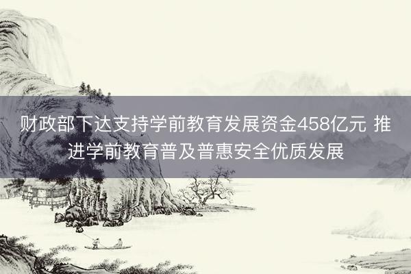 财政部下达支持学前教育发展资金458亿元 推进学前教育普及普惠安全优质发展