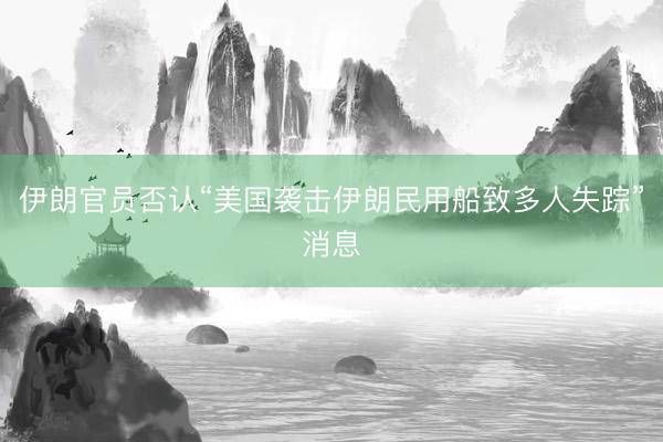 伊朗官员否认“美国袭击伊朗民用船致多人失踪”消息