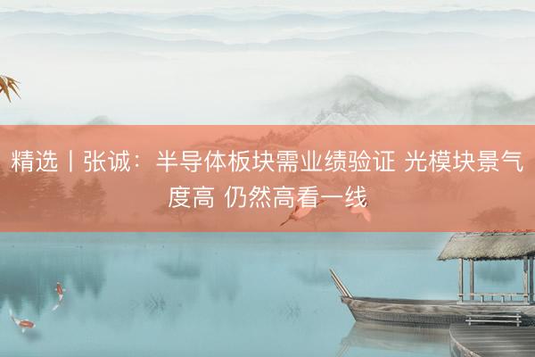 精选丨张诚：半导体板块需业绩验证 光模块景气度高 仍然高看一线