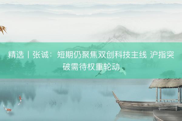 精选丨张诚：短期仍聚焦双创科技主线 沪指突破需待权重轮动