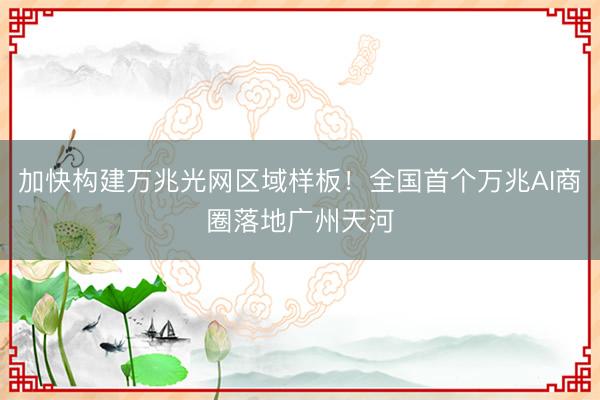 加快构建万兆光网区域样板!全国首个万兆AI商圈落地广州天河