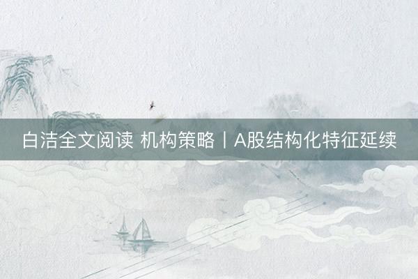 白洁全文阅读 机构策略丨A股结构化特征延续