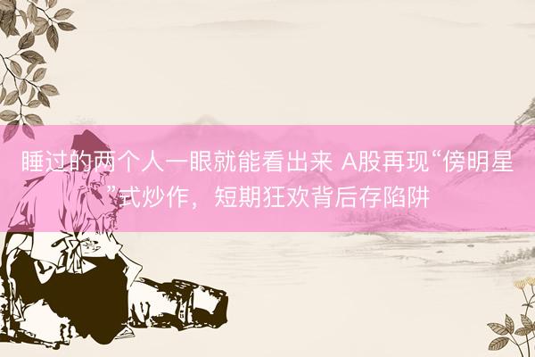 睡过的两个人一眼就能看出来 A股再现“傍明星”式炒作，短期狂欢背后存陷阱