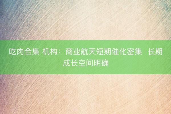 吃肉合集 机构：商业航天短期催化密集  长期成长空间明确