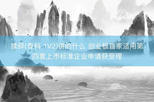 揉碎(骨科 1V2)讲的什么 创业板首家适用第四套上市标准企业申请获受理