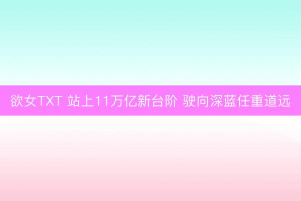 欲女TXT 站上11万亿新台阶 驶向深蓝任重道远