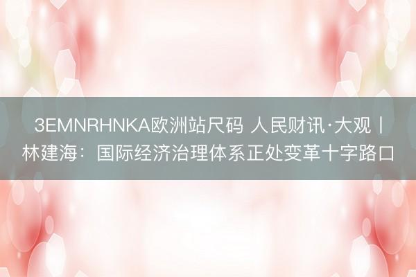 3EMNRHNKA欧洲站尺码 人民财讯·大观丨林建海：国际经济治理体系正处变革十字路口