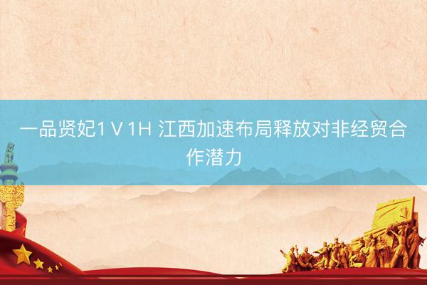 一品贤妃1Ⅴ1H 江西加速布局释放对非经贸合作潜力