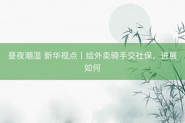 昼夜潮湿 新华视点丨给外卖骑手交社保，进展如何