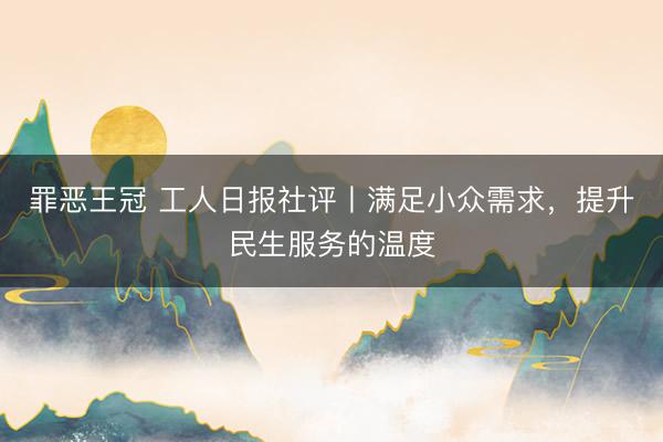 罪恶王冠 工人日报社评丨满足小众需求，提升民生服务的温度
