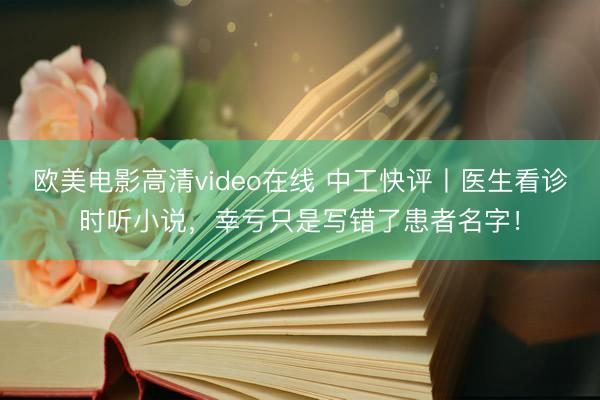 欧美电影高清video在线 中工快评丨医生看诊时听小说，幸亏只是写错了患者名字！