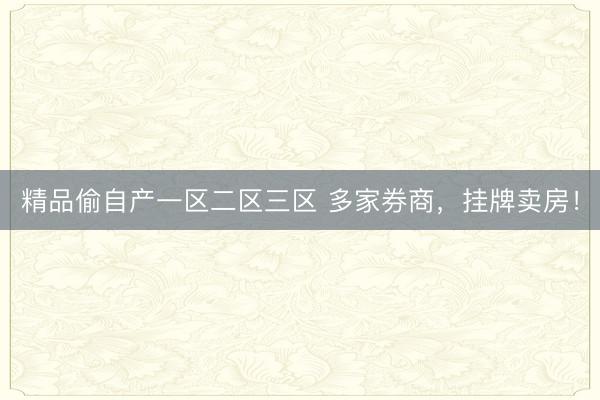 精品偷自产一区二区三区 多家券商，挂牌卖房！