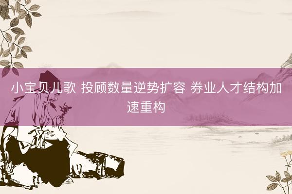 小宝贝儿歌 投顾数量逆势扩容 券业人才结构加速重构