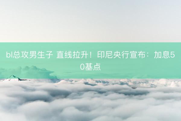 bl总攻男生子 直线拉升！印尼央行宣布：加息50基点