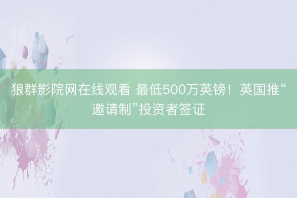 狼群影院网在线观看 最低500万英镑！英国推“邀请制”投资者签证