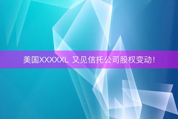 美国XXXXXL 又见信托公司股权变动！