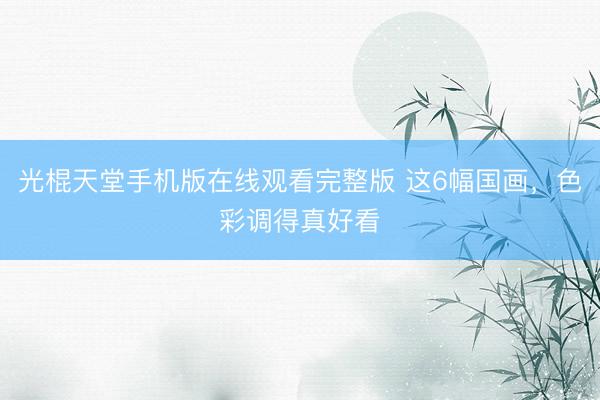 光棍天堂手机版在线观看完整版 这6幅国画，<a href=
