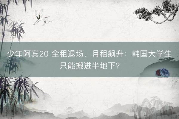 少年阿宾20 全租退场、月租飙升：韩国大学生只能搬进半地下？
