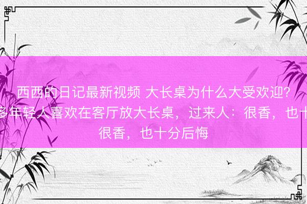 西西的日记最新视频 大长桌为什么大受欢迎？越来越多年轻人喜欢在客厅放大长桌，过来人：很香，也十分后悔