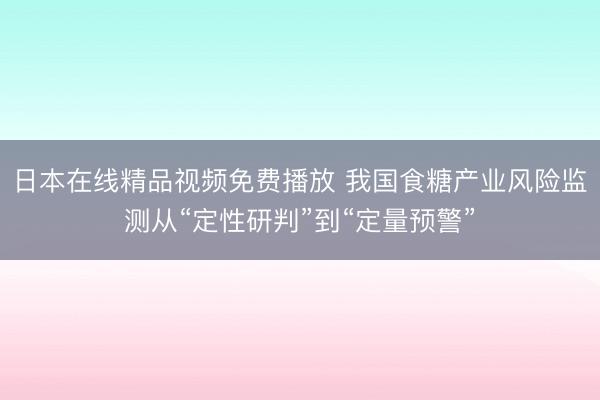日本在线精品视频免费播放 我国食糖产业风险监测从“定性研判”到“定量预警”