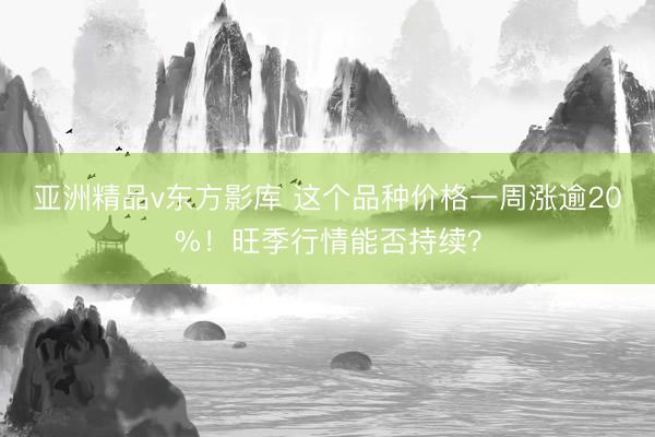 亚洲精品v东方影库 这个品种价格一周涨逾20%!旺季行情能否持续?