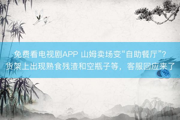 免费看电视剧APP 山姆卖场变“自助餐厅”？货架上出现熟食残渣和空瓶子等，客服回应来了