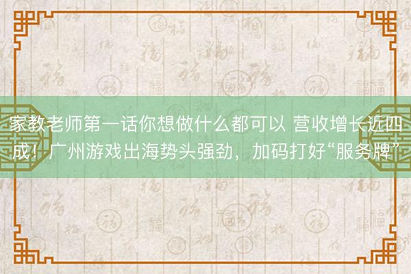 家教老师第一话你想做什么都可以 营收增长近四成！广州游戏出海势头强劲，加码打好“服务牌”