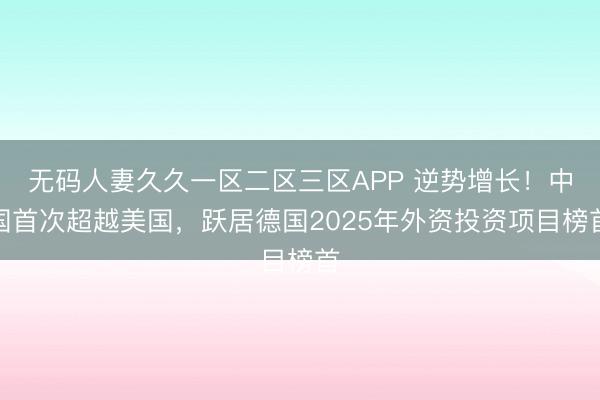 无码人妻久久一区二区三区APP 逆势增长！中国首次超越美国，跃居德国2025年外资投资项目榜首