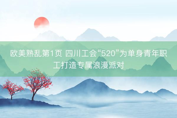 欧美熟乱第1页 四川工会“520”为单身青年职工打造专属浪漫派对