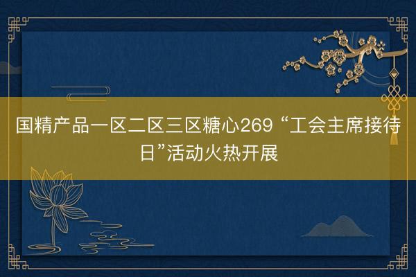 国精产品一区二区三区糖心269 “工会主席接待日”活动火热开展