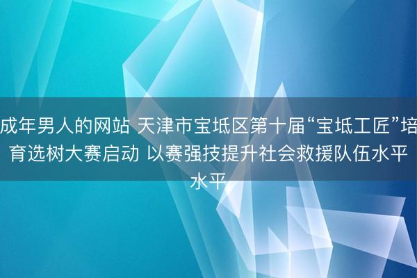 成年男人的网站 天津市宝坻区第十届“宝坻工匠”培育选树大赛启动 以赛强技提升社会救援队伍水平