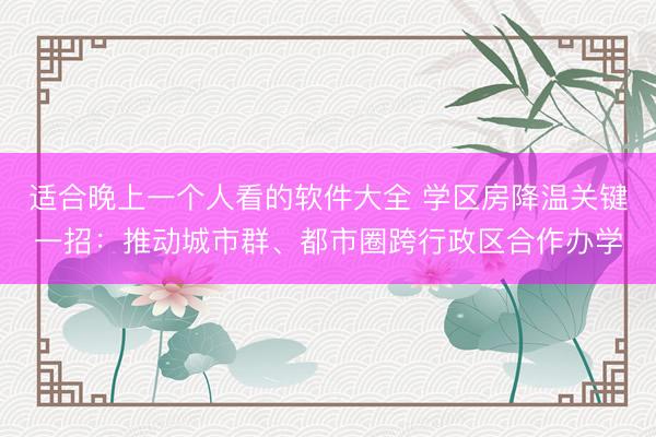 适合晚上一个人看的软件大全 学区房降温关键一招：推动城市群、都市圈跨行政区合作办学