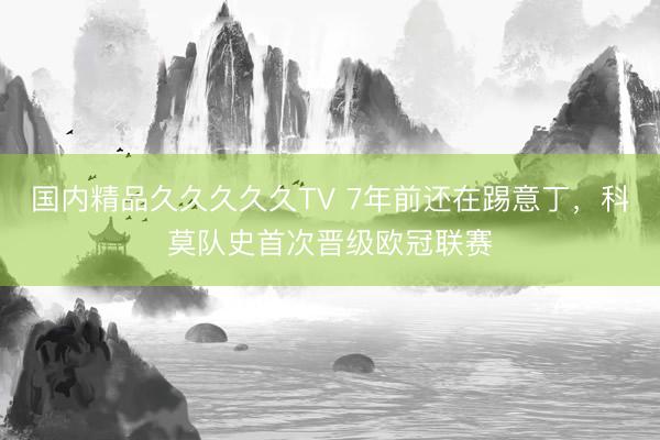 国内精品久久久久久TV 7年前还在踢意丁，科莫队史首次晋级欧冠联赛