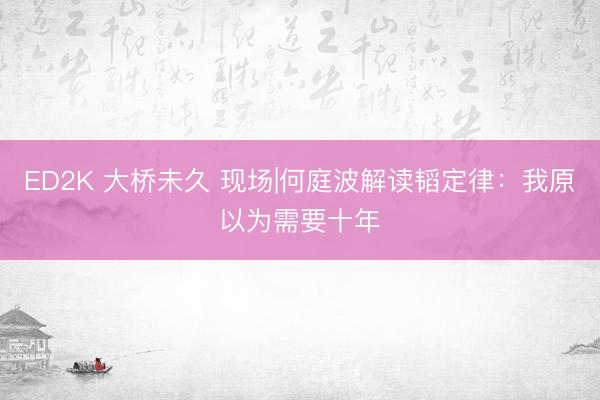ED2K 大桥未久 现场|何庭波解读韬定律：我原以为需要十年