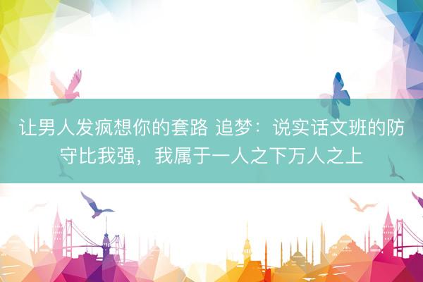 让男人发疯想你的套路 追梦：说实话文班的防守比我强，我属于一人之下万人之上