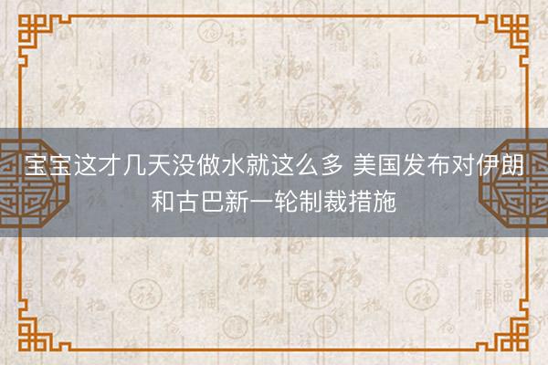 宝宝这才几天没做水就这么多 美国发布对伊朗和古巴新一轮制裁措施