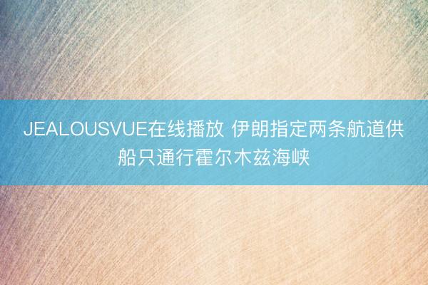 JEALOUSVUE在线播放 伊朗指定两条航道供船只通行霍尔木兹海峡