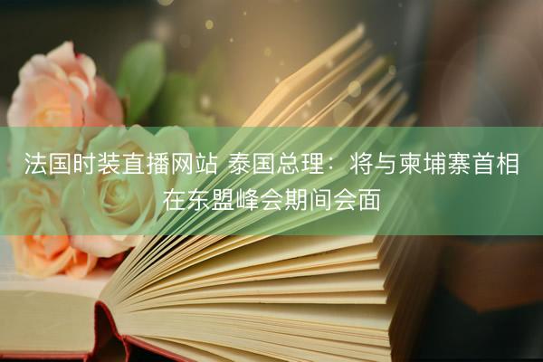 法国时装直播网站 泰国总理：将与柬埔寨首相在东盟峰会期间会面