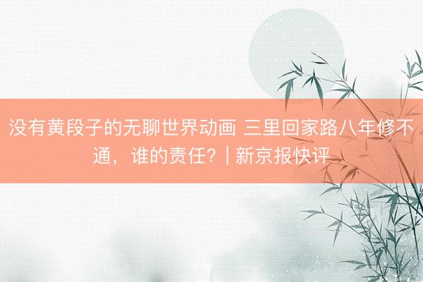 没有黄段子的无聊世界动画 三里回家路八年修不通，谁的责任？| 新京报快评