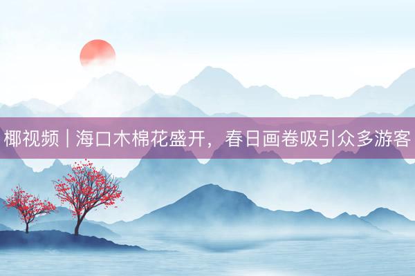 椰视频 | 海口木棉花盛开，春日画卷吸引众多游客