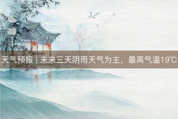 天气预报 | 未来三天阴雨天气为主,最高气温19℃