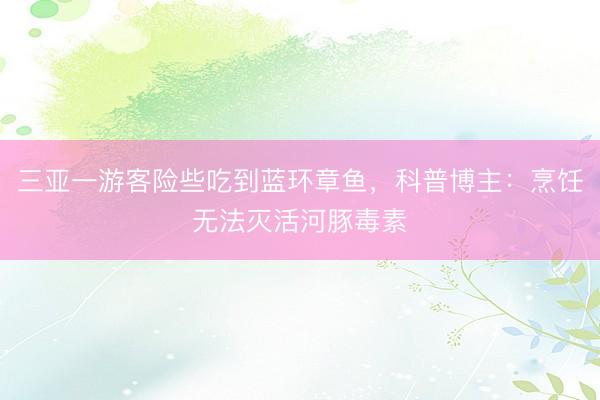 三亚一游客险些吃到蓝环章鱼，科普博主：烹饪无法灭活河豚毒素