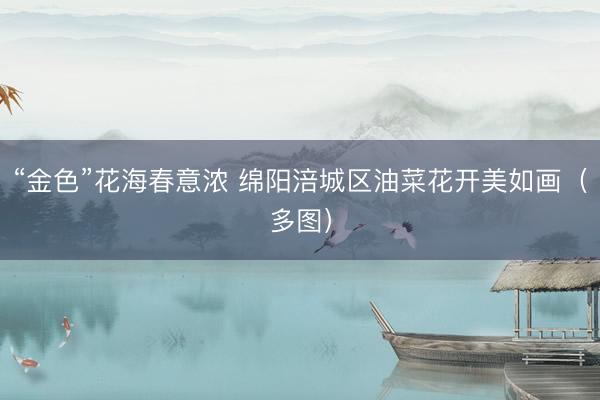 “金色”花海春意浓 绵阳涪城区油菜花开美如画（多图）