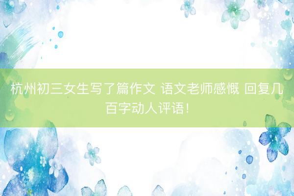 杭州初三女生写了篇作文 语文老师感慨 回复几百字动人评语!