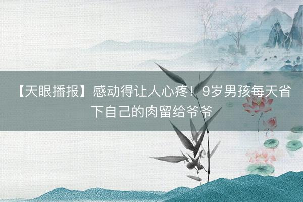 【天眼播报】感动得让人心疼!9岁男孩每天省下自己的肉留给爷爷