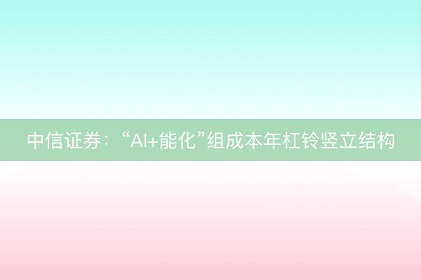 中信证券：“AI+能化”组成本年杠铃竖立结构